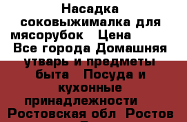 Насадка-соковыжималка для мясорубок › Цена ­ 250 - Все города Домашняя утварь и предметы быта » Посуда и кухонные принадлежности   . Ростовская обл.,Ростов-на-Дону г.